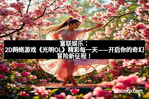 富联娱乐：2D网络游戏《光明OL》精彩每一天——开启你的奇幻冒险新征程！