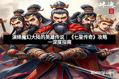 演绎魔幻大陆的英雄传说｜《七星传奇》攻略一深度指南