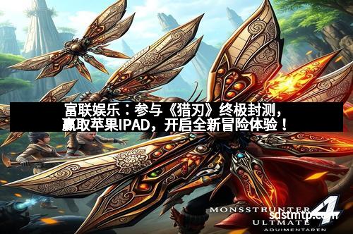 富联娱乐：参与《猎刃》终极封测，赢取苹果IPAD，开启全新冒险体验！